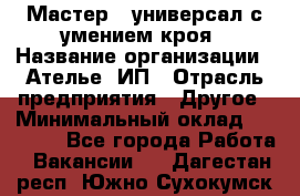 Мастер - универсал с умением кроя › Название организации ­ Ателье, ИП › Отрасль предприятия ­ Другое › Минимальный оклад ­ 60 000 - Все города Работа » Вакансии   . Дагестан респ.,Южно-Сухокумск г.